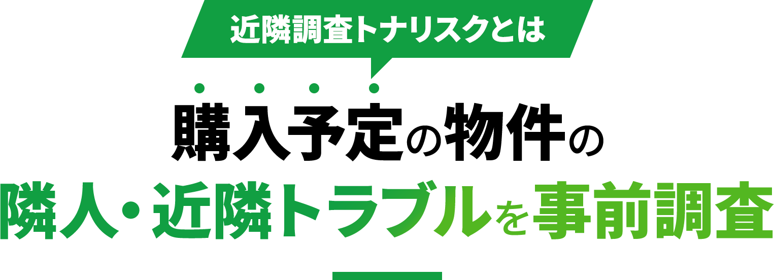 近隣調査トナリスクとは 購入予定の物件の隣人・近隣トラブルを事前調査