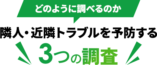 どのように調べるのか 隣人・近隣トラブルを予防する ３つの調査